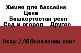 Химия для бассейна  › Цена ­ 600 - Башкортостан респ. Сад и огород » Другое   